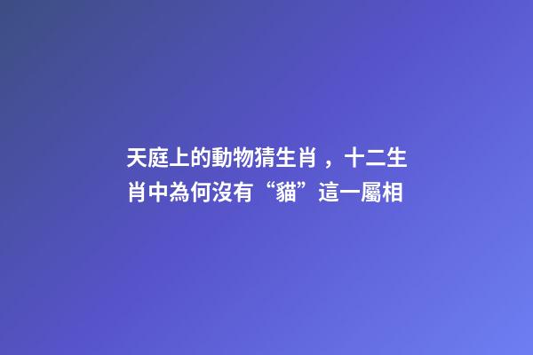 天庭上的動物猜生肖，十二生肖中為何沒有“貓”這一屬相